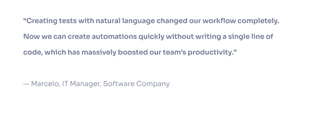 My QA team works hand-in-hand with TestBooster.ai. Their solution has boosted the productivity of my in-house team. Totally worth the cost-benefit.— Marcelo,  IT Manager, Software Company